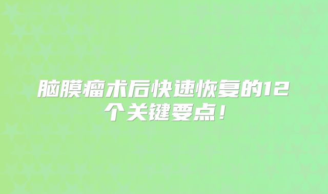 脑膜瘤术后快速恢复的12个关键要点！