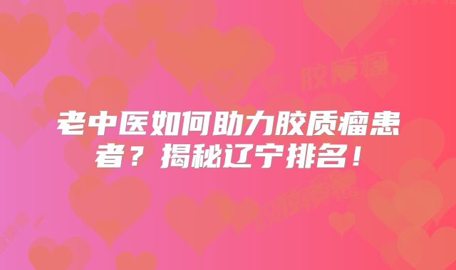 老中医如何助力胶质瘤患者？揭秘辽宁排名！
