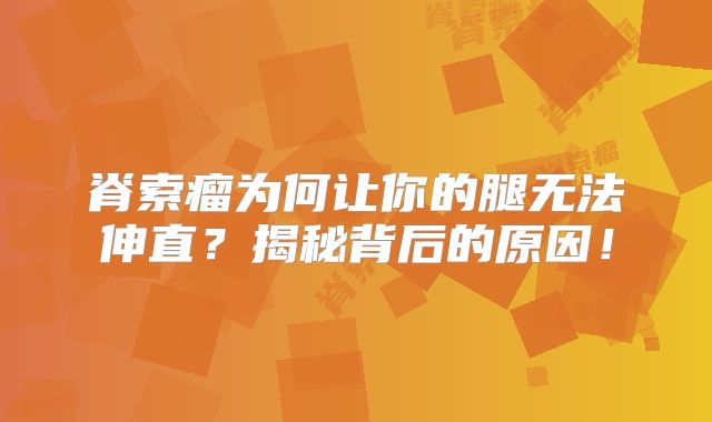 脊索瘤为何让你的腿无法伸直？揭秘背后的原因！