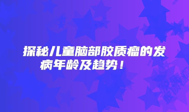 探秘儿童脑部胶质瘤的发病年龄及趋势！  
