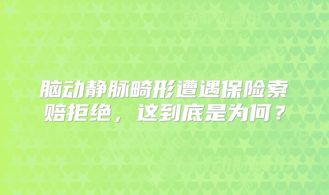 脑动静脉畸形遭遇保险索赔拒绝，这到底是为何？