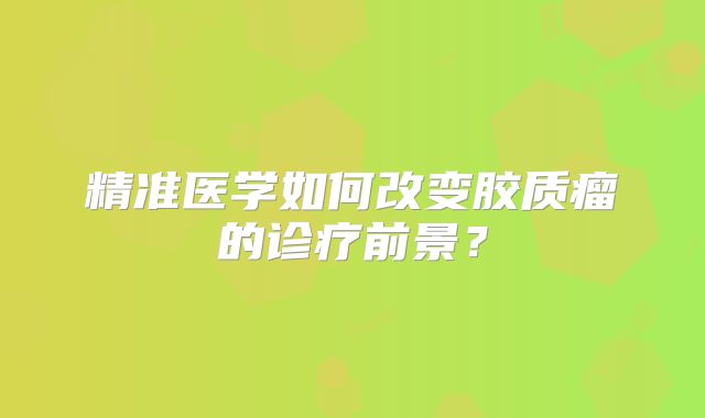 精准医学如何改变胶质瘤的诊疗前景？