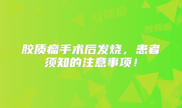 胶质瘤手术后发烧，患者须知的注意事项！