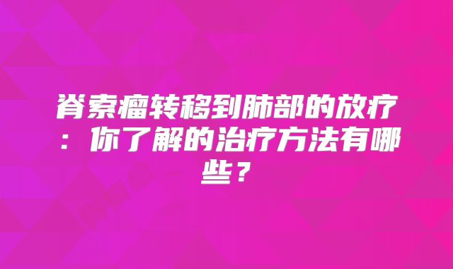 脊索瘤转移到肺部的放疗：你了解的治疗方法有哪些？