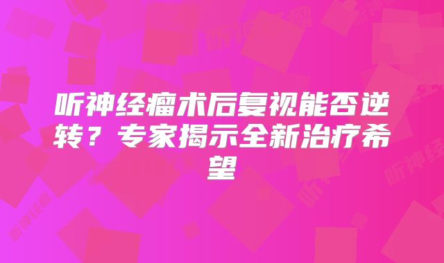 听神经瘤术后复视能否逆转？专家揭示全新治疗希望