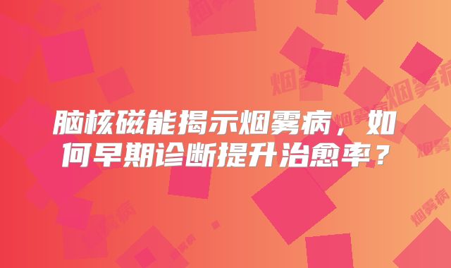 脑核磁能揭示烟雾病，如何早期诊断提升治愈率？