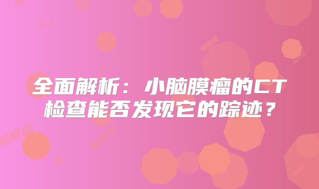 全面解析：小脑膜瘤的CT检查能否发现它的踪迹？