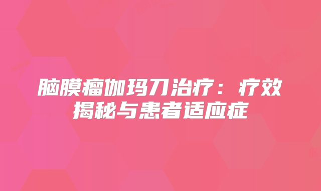 脑膜瘤伽玛刀治疗：疗效揭秘与患者适应症
