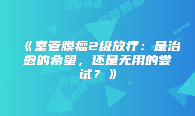 《室管膜瘤2级放疗：是治愈的希望，还是无用的尝试？》