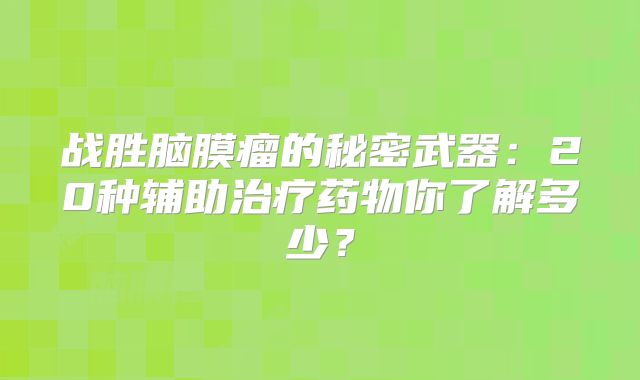 战胜脑膜瘤的秘密武器：20种辅助治疗药物你了解多少？
