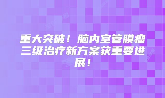 重大突破！脑内室管膜瘤三级治疗新方案获重要进展！