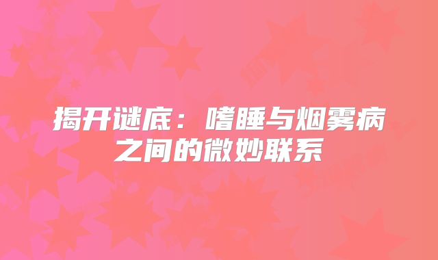 揭开谜底：嗜睡与烟雾病之间的微妙联系
