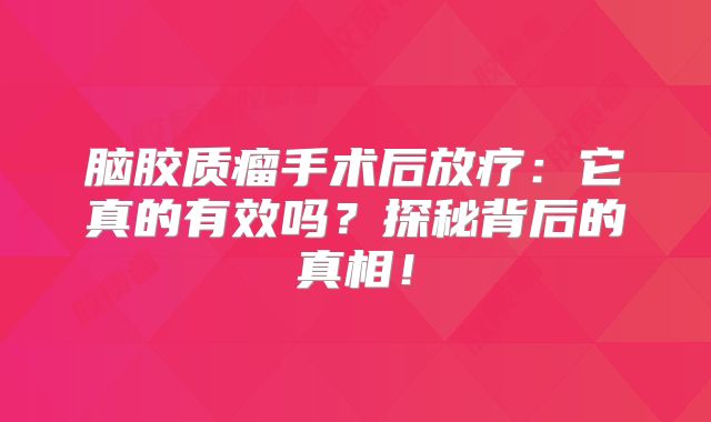 脑胶质瘤手术后放疗：它真的有效吗？探秘背后的真相！
