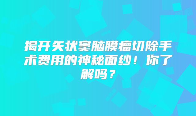 揭开矢状窦脑膜瘤切除手术费用的神秘面纱！你了解吗？