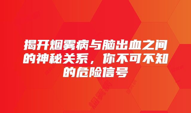 揭开烟雾病与脑出血之间的神秘关系，你不可不知的危险信号