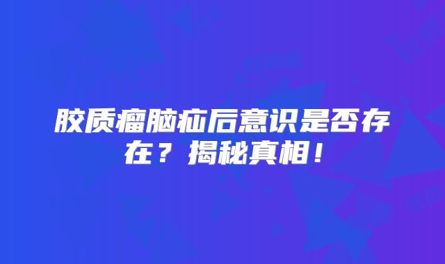 胶质瘤脑疝后意识是否存在？揭秘真相！