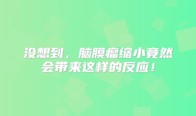 没想到，脑膜瘤缩小竟然会带来这样的反应！