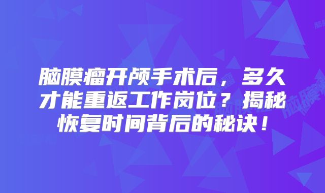 脑膜瘤开颅手术后，多久才能重返工作岗位？揭秘恢复时间背后的秘诀！