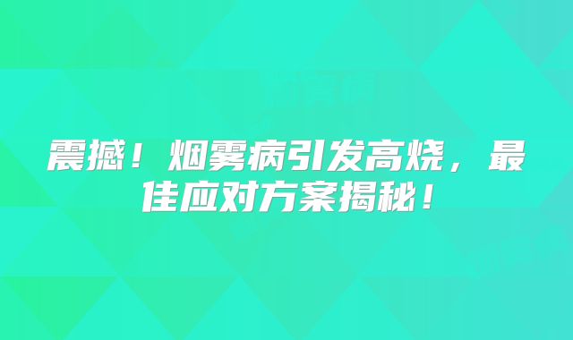 震撼！烟雾病引发高烧，最佳应对方案揭秘！