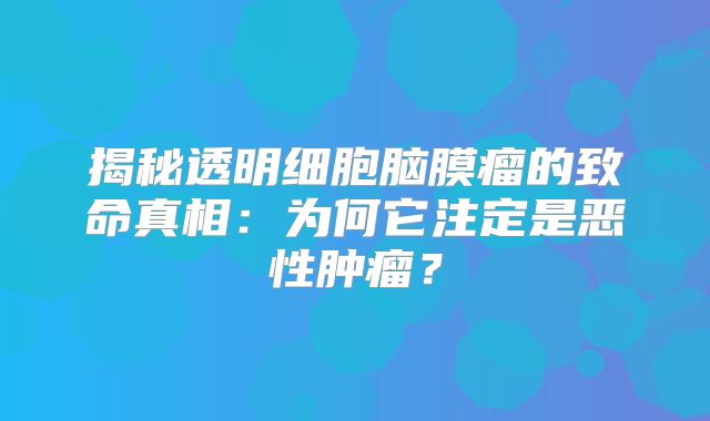 揭秘透明细胞脑膜瘤的致命真相：为何它注定是恶性肿瘤？