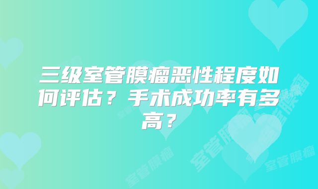三级室管膜瘤恶性程度如何评估？手术成功率有多高？