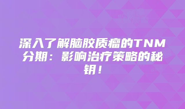深入了解脑胶质瘤的TNM分期：影响治疗策略的秘钥！