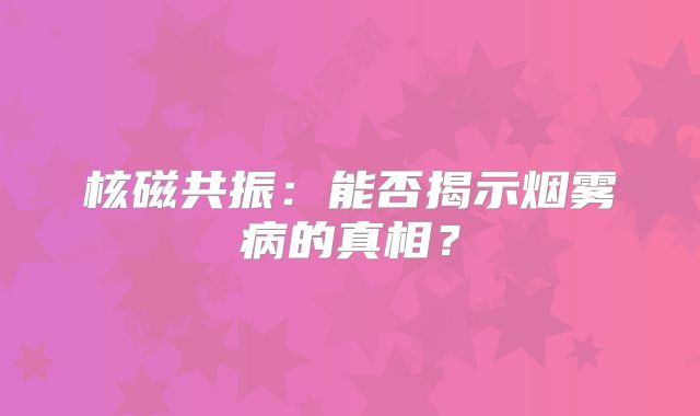 核磁共振：能否揭示烟雾病的真相？