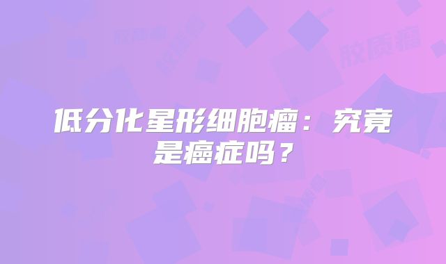 低分化星形细胞瘤：究竟是癌症吗？
