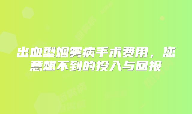 出血型烟雾病手术费用，您意想不到的投入与回报