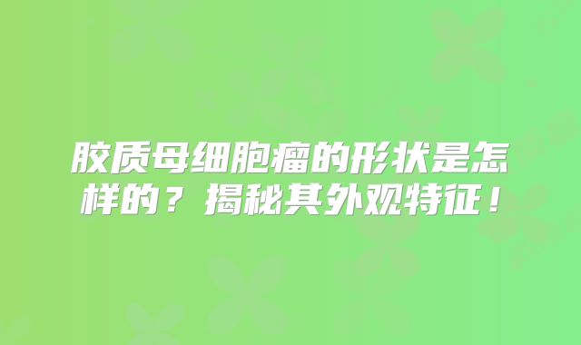 胶质母细胞瘤的形状是怎样的？揭秘其外观特征！
