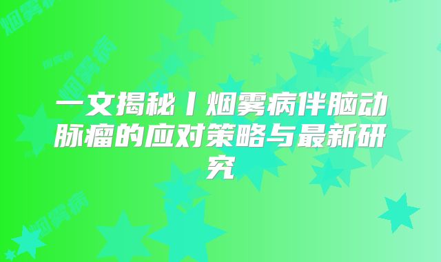 一文揭秘丨烟雾病伴脑动脉瘤的应对策略与最新研究