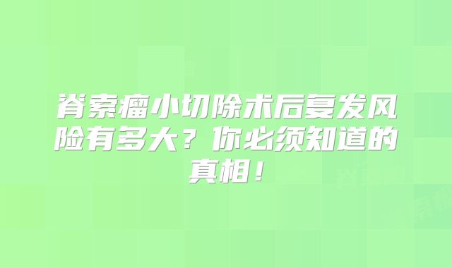 脊索瘤小切除术后复发风险有多大？你必须知道的真相！