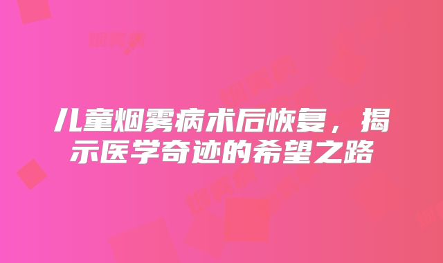 儿童烟雾病术后恢复，揭示医学奇迹的希望之路