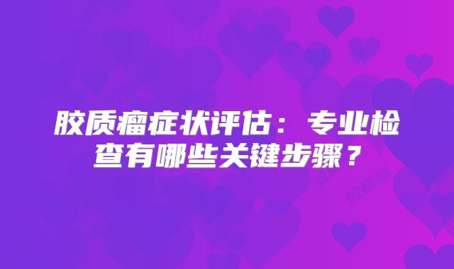 胶质瘤症状评估：专业检查有哪些关键步骤？