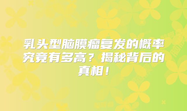 乳头型脑膜瘤复发的概率究竟有多高？揭秘背后的真相！