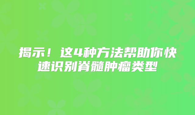 揭示！这4种方法帮助你快速识别脊髓肿瘤类型