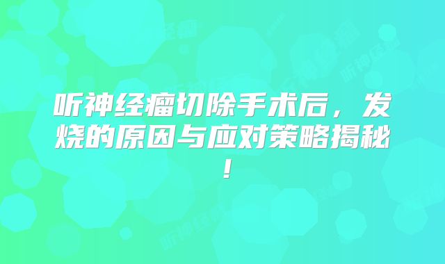 听神经瘤切除手术后，发烧的原因与应对策略揭秘！