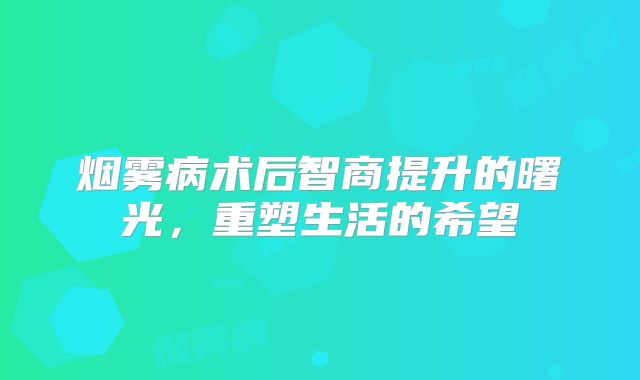 烟雾病术后智商提升的曙光，重塑生活的希望