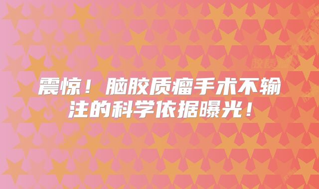 震惊！脑胶质瘤手术不输注的科学依据曝光！