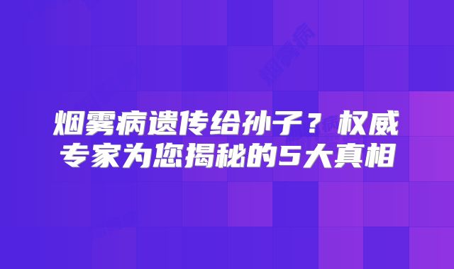 烟雾病遗传给孙子？权威专家为您揭秘的5大真相