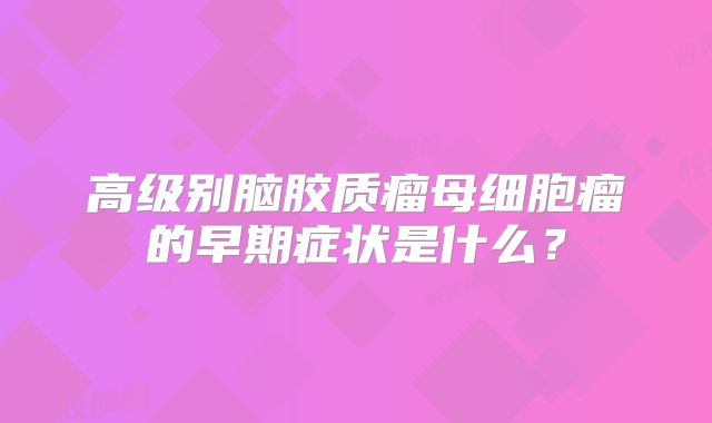 高级别脑胶质瘤母细胞瘤的早期症状是什么？