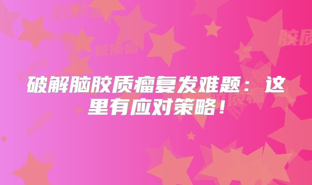 破解脑胶质瘤复发难题：这里有应对策略！