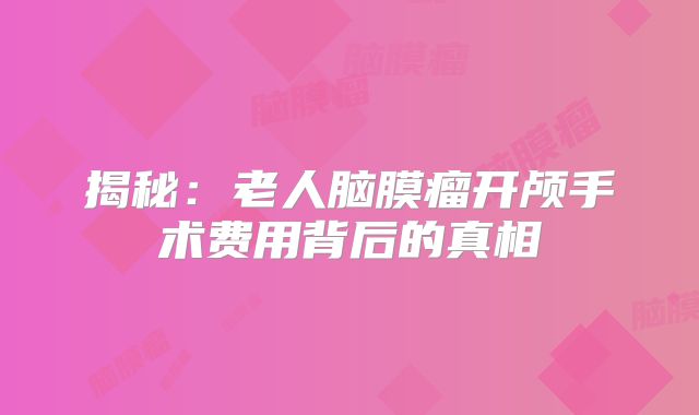 揭秘：老人脑膜瘤开颅手术费用背后的真相