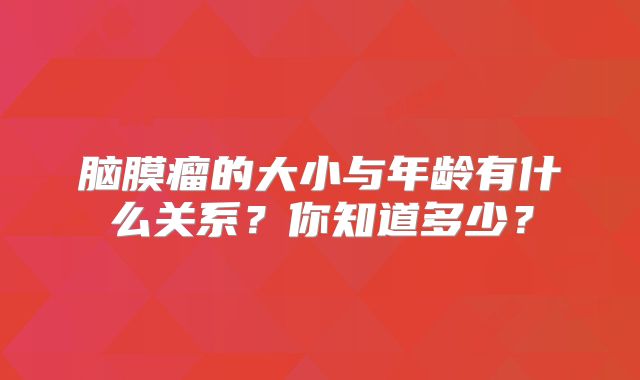 脑膜瘤的大小与年龄有什么关系？你知道多少？