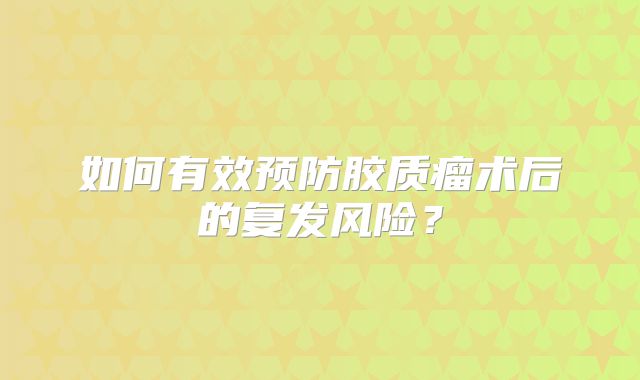如何有效预防胶质瘤术后的复发风险？