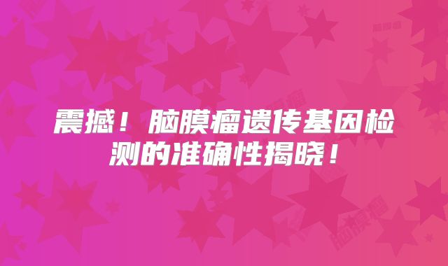 震撼！脑膜瘤遗传基因检测的准确性揭晓！