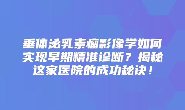 垂体泌乳素瘤影像学如何实现早期精准诊断？揭秘这家医院的成功秘诀！