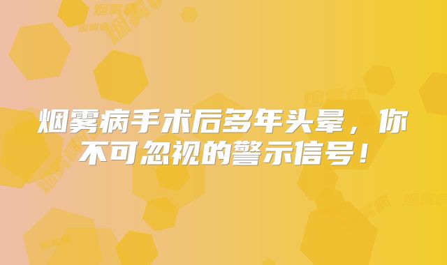 烟雾病手术后多年头晕，你不可忽视的警示信号！