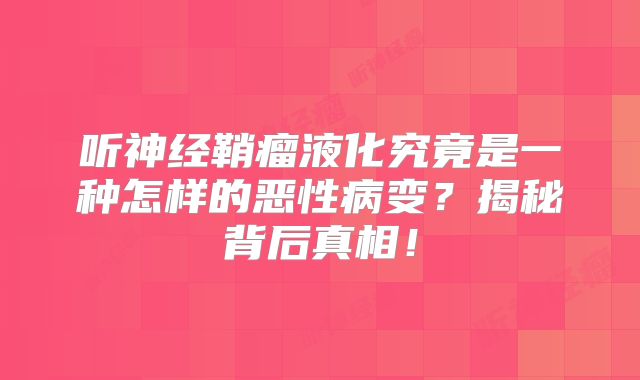 听神经鞘瘤液化究竟是一种怎样的恶性病变？揭秘背后真相！