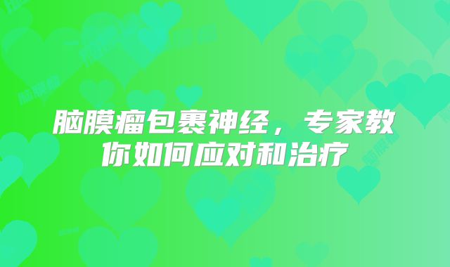 脑膜瘤包裹神经，专家教你如何应对和治疗